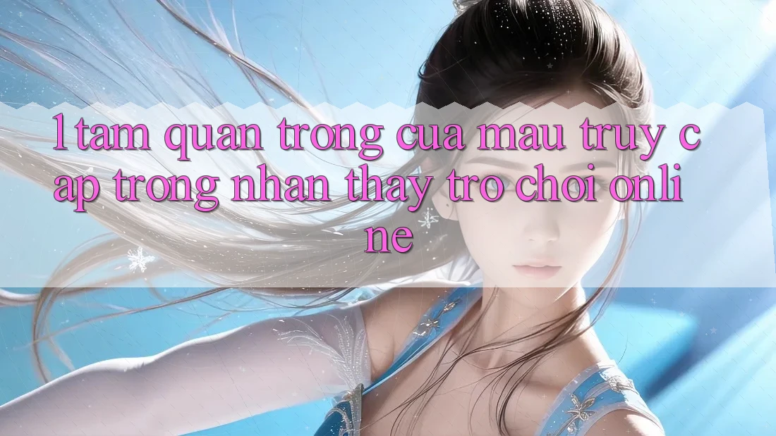 1. Tầm Quan Trọng Của Mau Truy Cập Trong Nhận thấy Trò chơi Online 1. Tầm Quan Trọng Của Mau Truy Cập Trong Nhận thấy Trò chơi Online