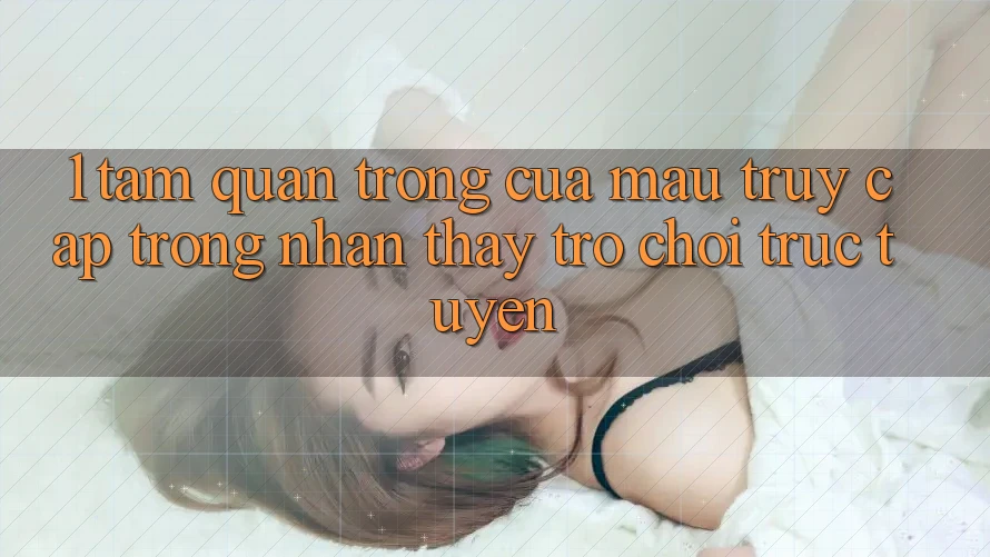 1. Tầm Quan Trọng Của Mau Truy Cập Trong Nhận thấy Trò chơi trực tuyến 1. Tầm Quan Trọng Của Mau Truy Cập Trong Nhận thấy Trò chơi trực tuyến