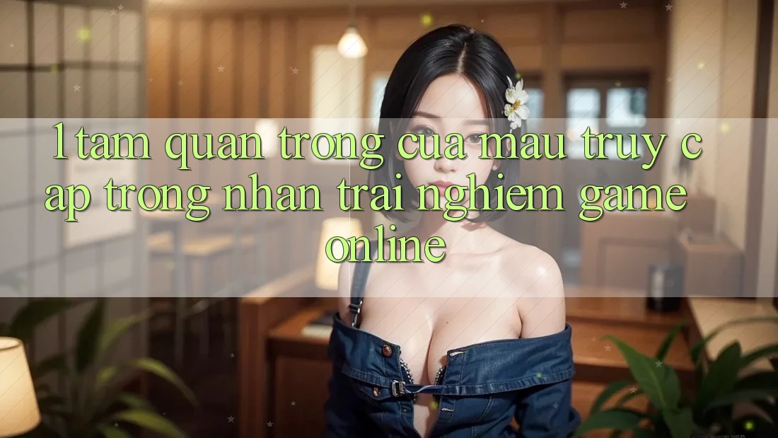 1. Tầm Quan Trọng Của Mau Truy Cập Trong Nhận trải nghiệm Game Online 1. Tầm Quan Trọng Của Mau Truy Cập Trong Nhận trải nghiệm Game Online