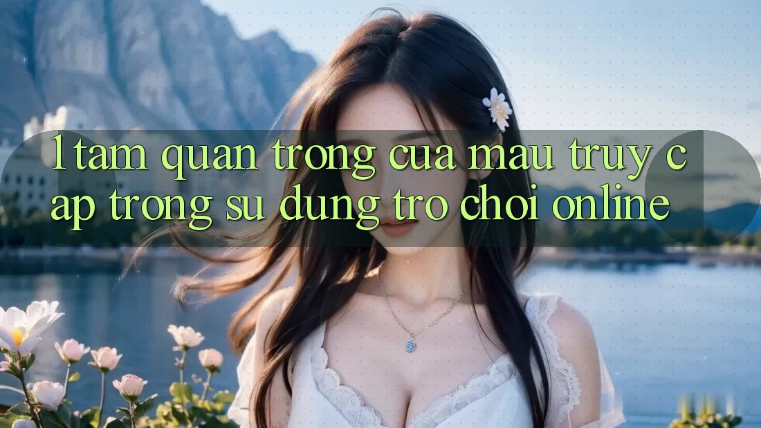1. Tầm Quan Trọng Của Mau Truy Cập Trong Sử dụng Trò chơi Online 1. Tầm Quan Trọng Của Mau Truy Cập Trong Sử dụng Trò chơi Online