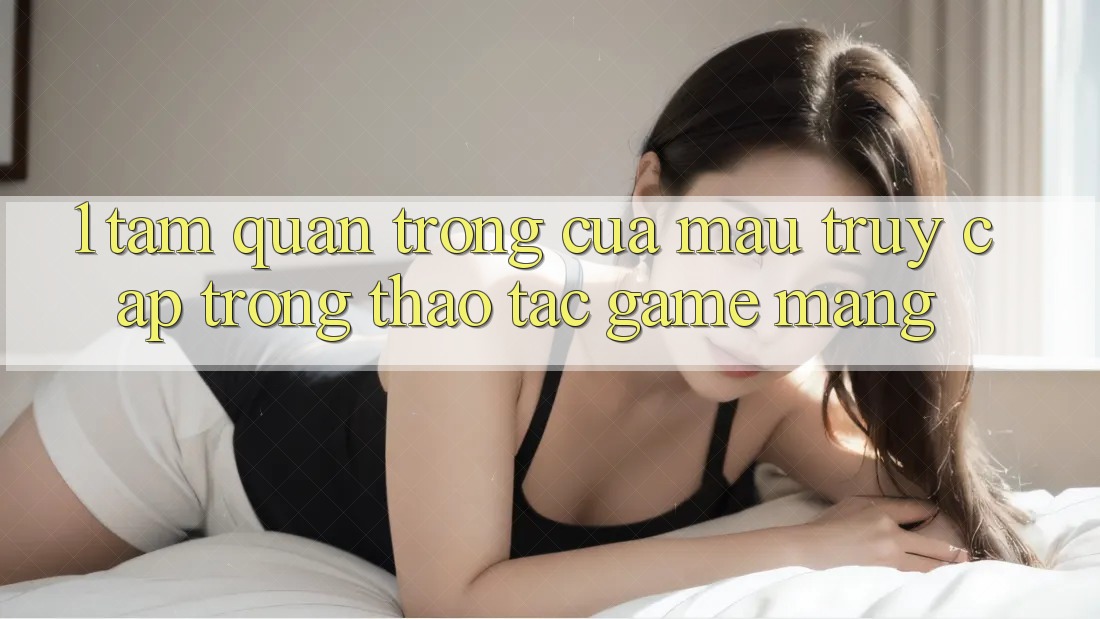 1. Tầm Quan Trọng Của Mau Truy Cập Trong Thao tác Game mạng 1. Tầm Quan Trọng Của Mau Truy Cập Trong Thao tác Game mạng