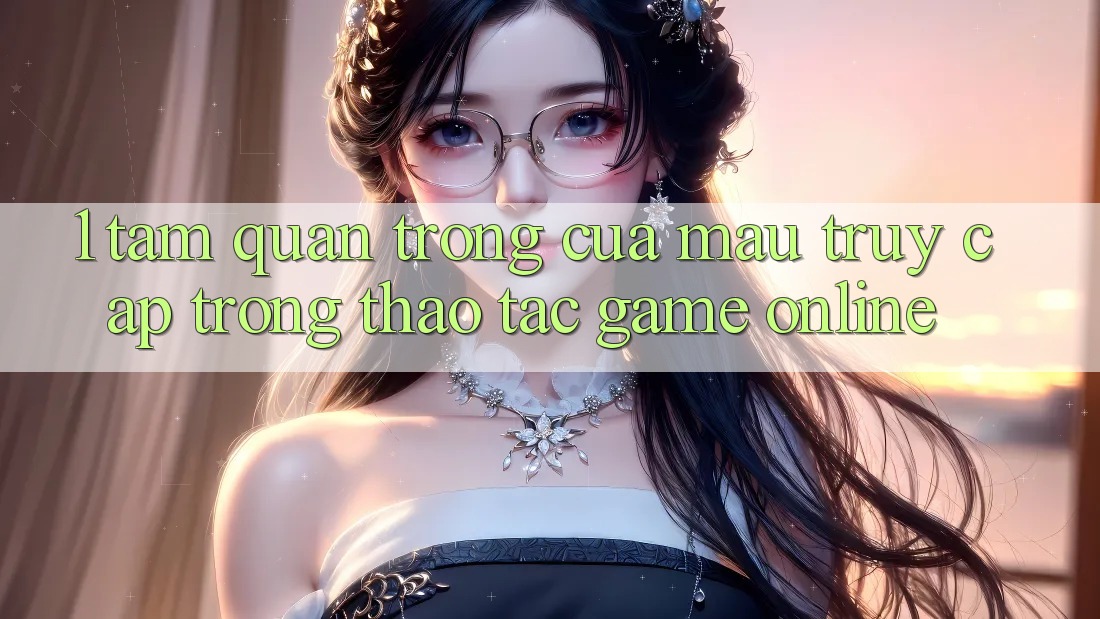1. Tầm Quan Trọng Của Mau Truy Cập Trong Thao tác Game Online