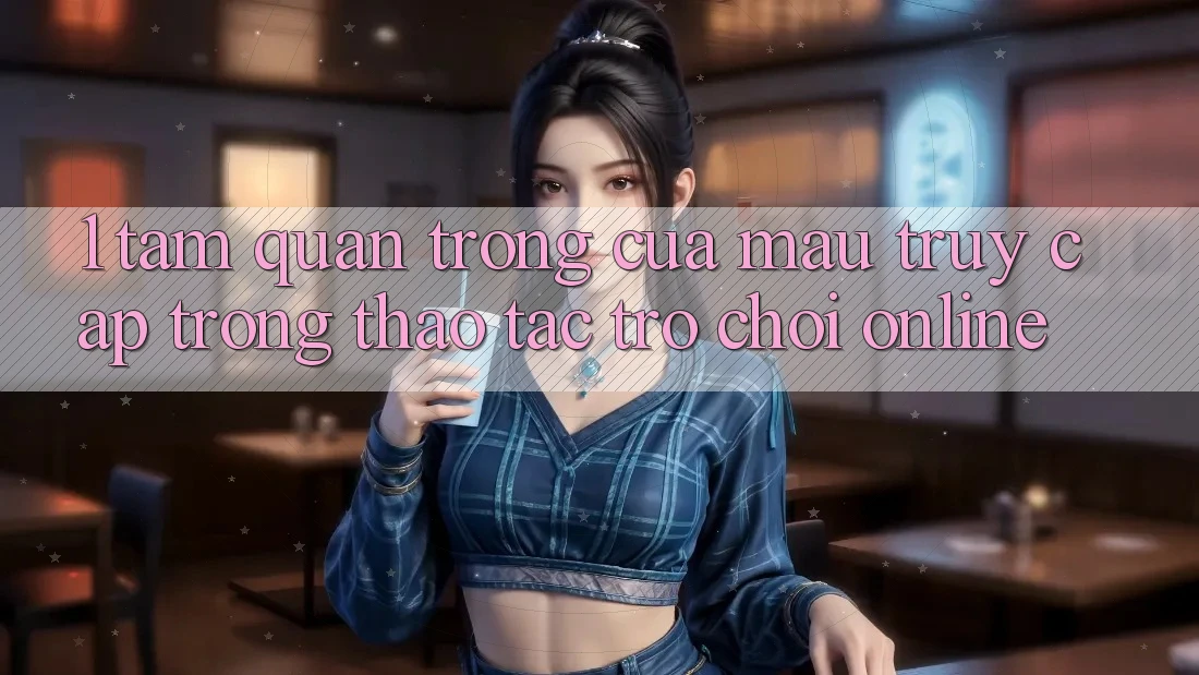 1. Tầm Quan Trọng Của Mau Truy Cập Trong Thao tác Trò chơi Online 1. Tầm Quan Trọng Của Mau Truy Cập Trong Thao tác Trò chơi Online