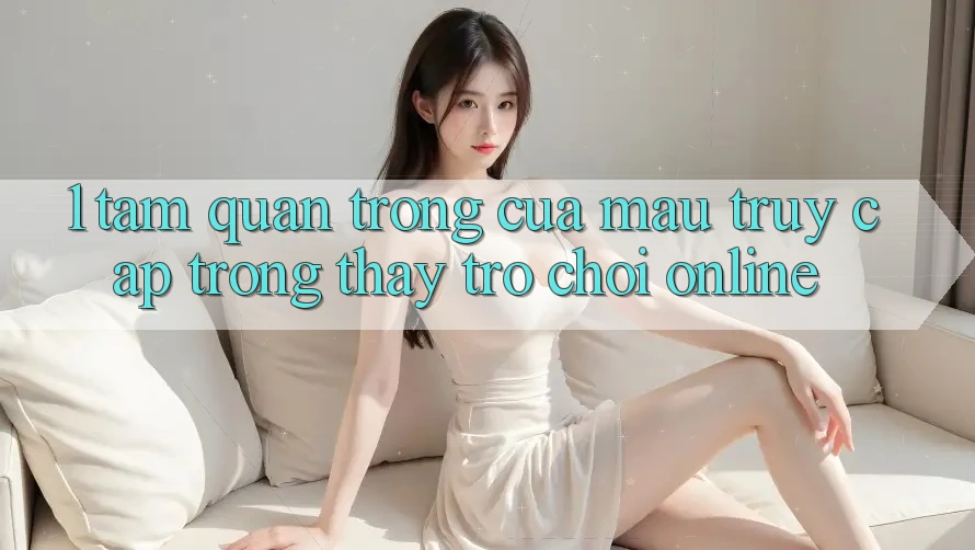 1. Tầm Quan Trọng Của Mau Truy Cập Trong Thấy Trò chơi Online 1. Tầm Quan Trọng Của Mau Truy Cập Trong Thấy Trò chơi Online