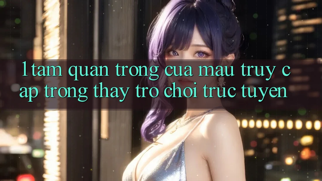 1. Tầm Quan Trọng Của Mau Truy Cập Trong Thấy Trò chơi trực tuyến 1. Tầm Quan Trọng Của Mau Truy Cập Trong Thấy Trò chơi trực tuyến