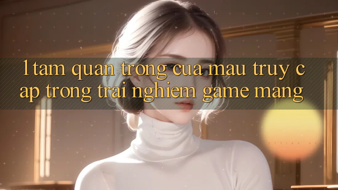 1. Tầm Quan Trọng Của Mau Truy Cập Trong Trải Nghiệm Game mạng 1. Tầm Quan Trọng Của Mau Truy Cập Trong Trải Nghiệm Game mạng