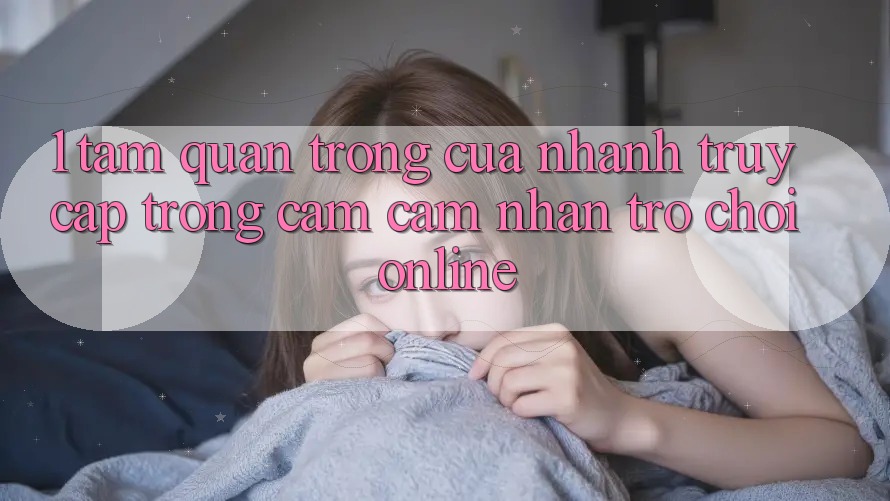 1. Tầm Quan Trọng Của Nhanh Truy Cập Trong Cảm cảm nhận Trò chơi Online 1. Tầm Quan Trọng Của Nhanh Truy Cập Trong Cảm cảm nhận Trò chơi Online