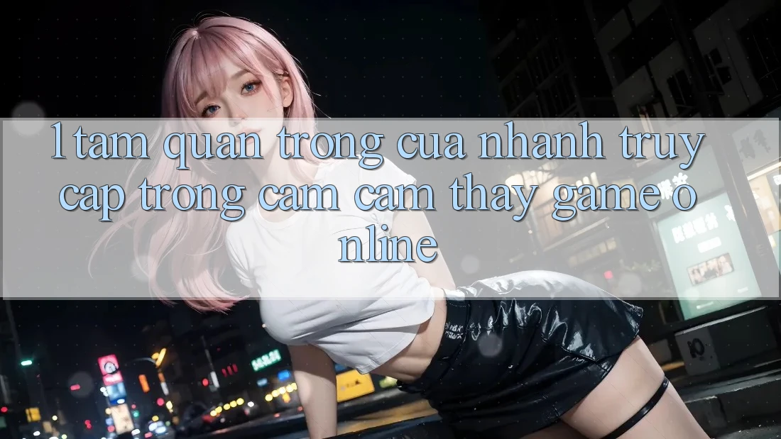 1. Tầm Quan Trọng Của Nhanh Truy Cập Trong Cảm cảm thấy Game Online 1. Tầm Quan Trọng Của Nhanh Truy Cập Trong Cảm cảm thấy Game Online