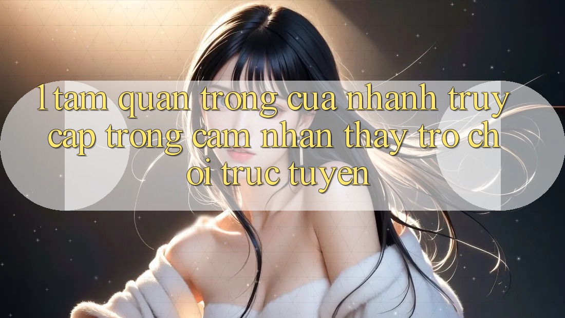 1. Tầm Quan Trọng Của Nhanh Truy Cập Trong Cảm nhận thấy Trò chơi trực tuyến 1. Tầm Quan Trọng Của Nhanh Truy Cập Trong Cảm nhận thấy Trò chơi trực tuyến
