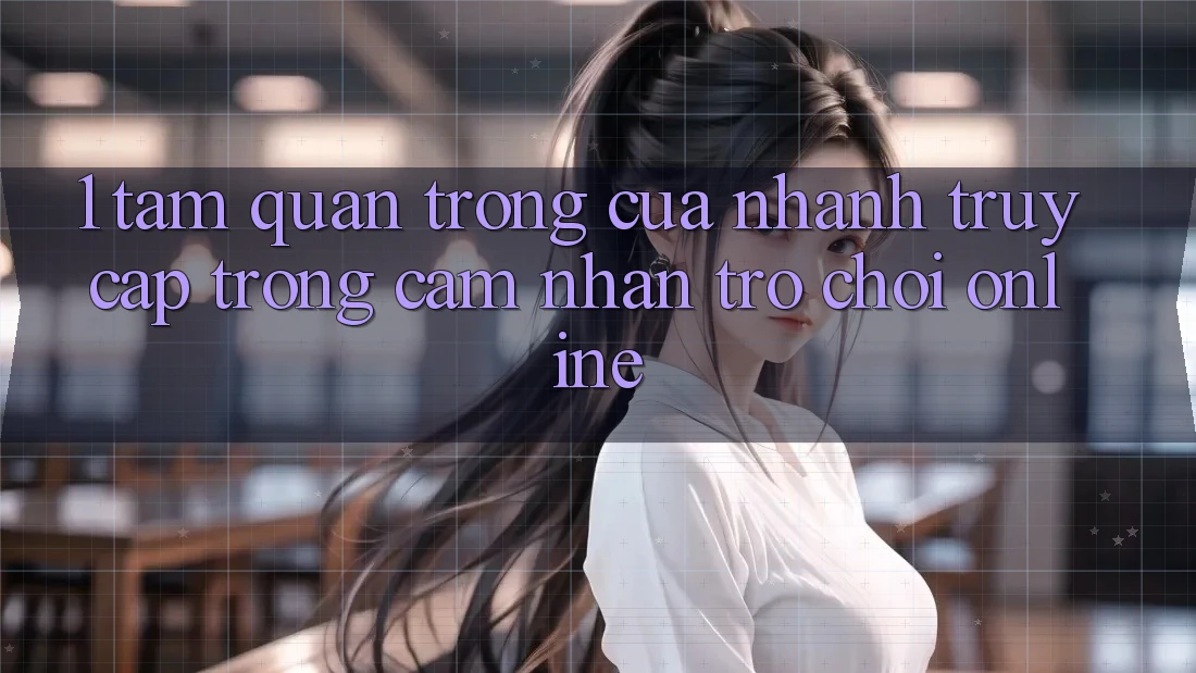 1. Tầm Quan Trọng Của Nhanh Truy Cập Trong Cảm nhận Trò chơi Online 1. Tầm Quan Trọng Của Nhanh Truy Cập Trong Cảm nhận Trò chơi Online
