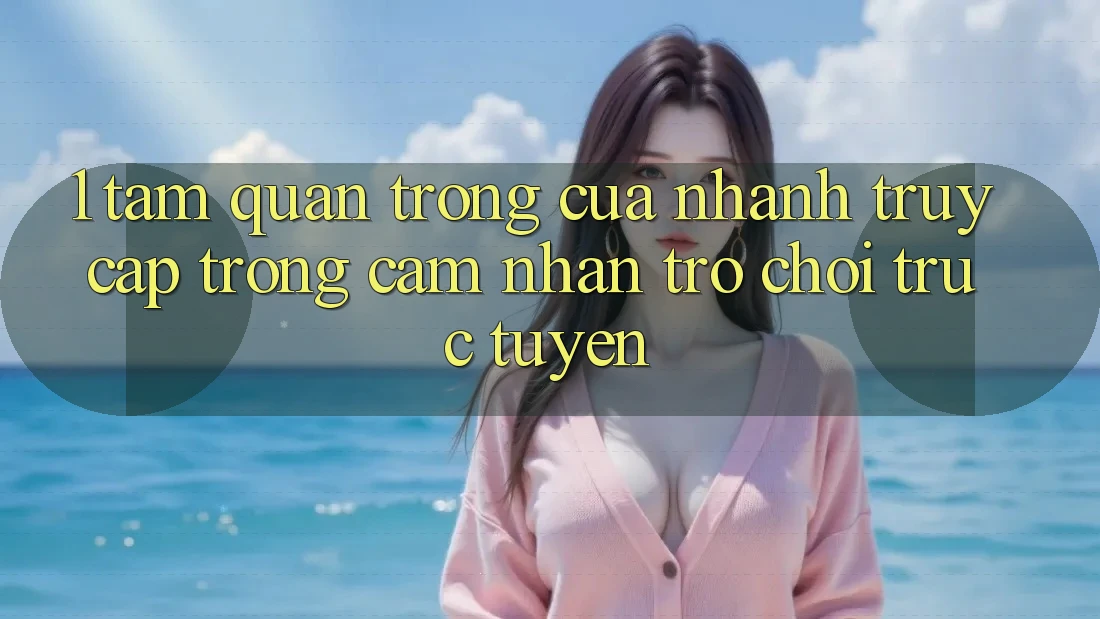 1. Tầm Quan Trọng Của Nhanh Truy Cập Trong Cảm nhận Trò chơi trực tuyến 1. Tầm Quan Trọng Của Nhanh Truy Cập Trong Cảm nhận Trò chơi trực tuyến