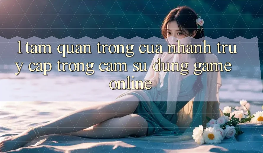 1. Tầm Quan Trọng Của Nhanh Truy Cập Trong Cảm sử dụng Game Online