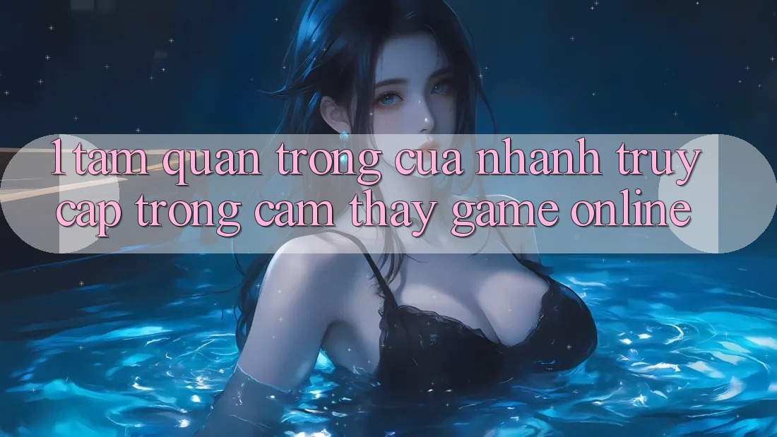 1. Tầm Quan Trọng Của Nhanh Truy Cập Trong Cảm thấy Game Online 1. Tầm Quan Trọng Của Nhanh Truy Cập Trong Cảm thấy Game Online