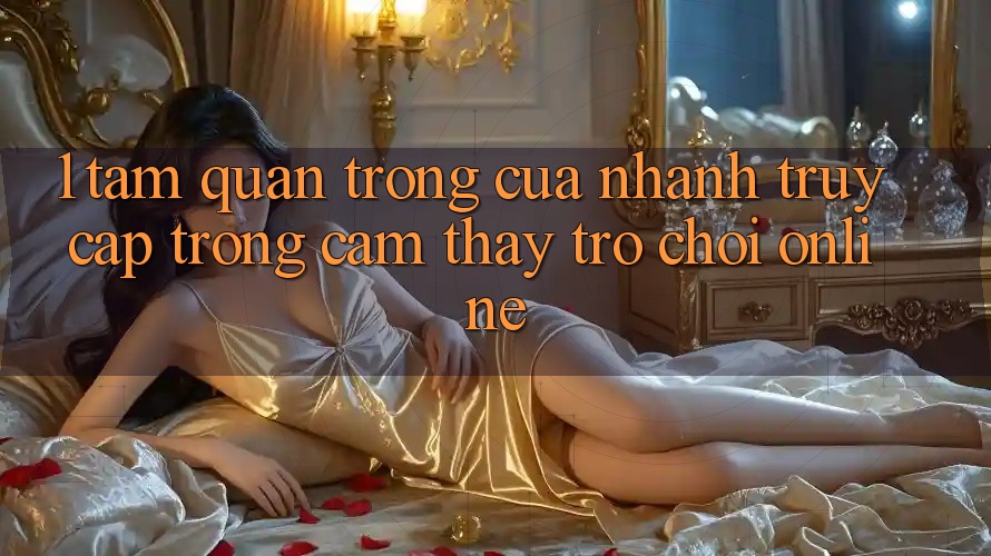 1. Tầm Quan Trọng Của Nhanh Truy Cập Trong Cảm thấy Trò chơi Online 1. Tầm Quan Trọng Của Nhanh Truy Cập Trong Cảm thấy Trò chơi Online