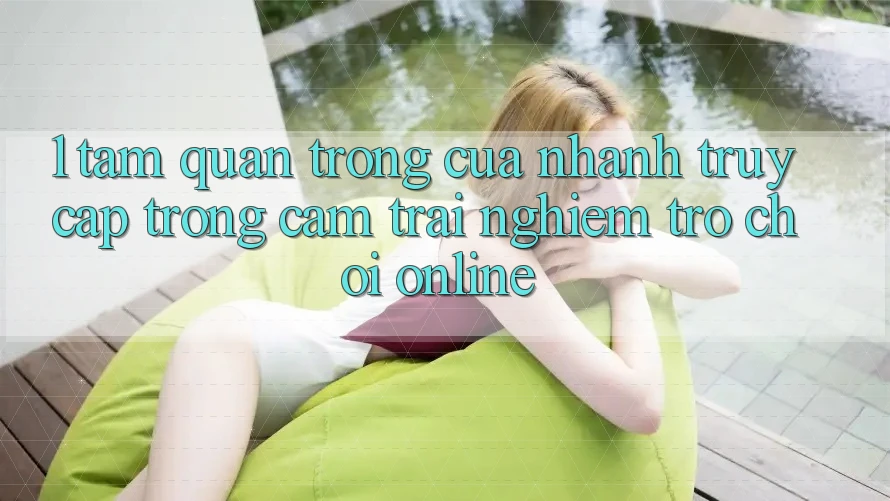1. Tầm Quan Trọng Của Nhanh Truy Cập Trong Cảm trải nghiệm Trò chơi Online 1. Tầm Quan Trọng Của Nhanh Truy Cập Trong Cảm trải nghiệm Trò chơi Online