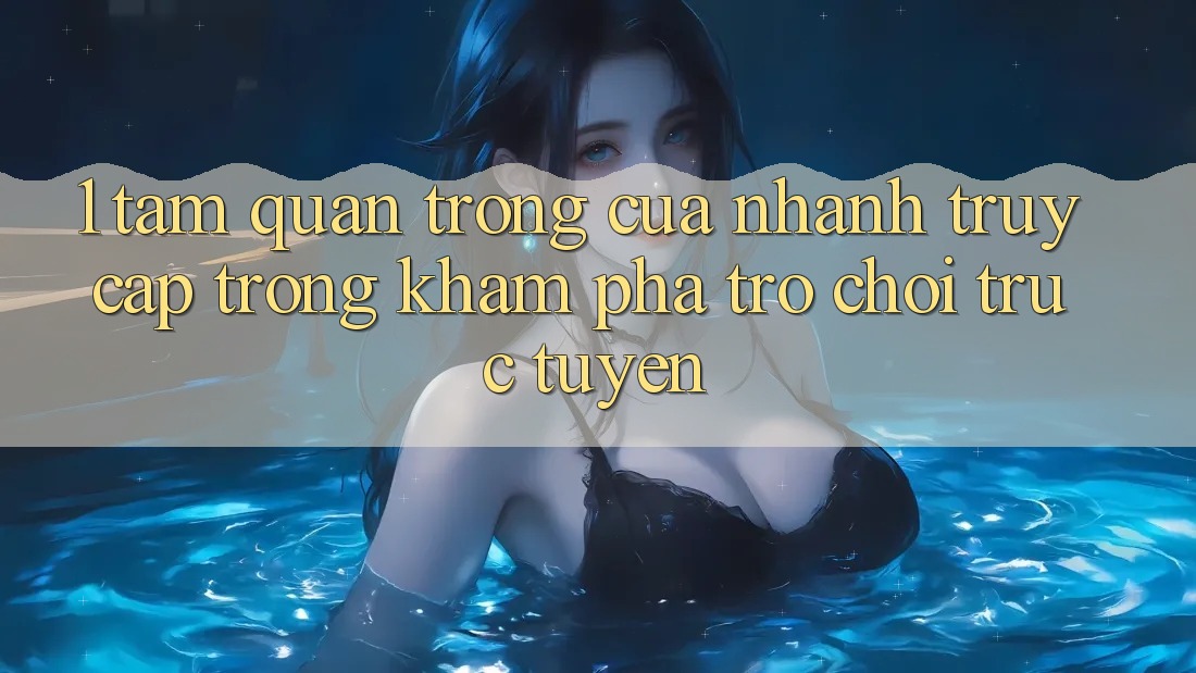 1. Tầm Quan Trọng Của Nhanh Truy Cập Trong Khám phá Trò chơi trực tuyến