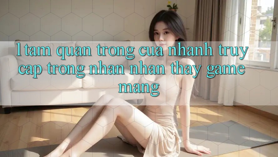 1. Tầm Quan Trọng Của Nhanh Truy Cập Trong Nhận nhận thấy Game mạng 1. Tầm Quan Trọng Của Nhanh Truy Cập Trong Nhận nhận thấy Game mạng