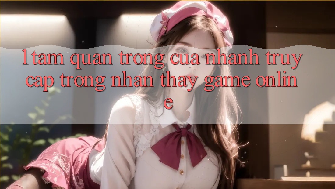 1. Tầm Quan Trọng Của Nhanh Truy Cập Trong Nhận thấy Game Online 1. Tầm Quan Trọng Của Nhanh Truy Cập Trong Nhận thấy Game Online