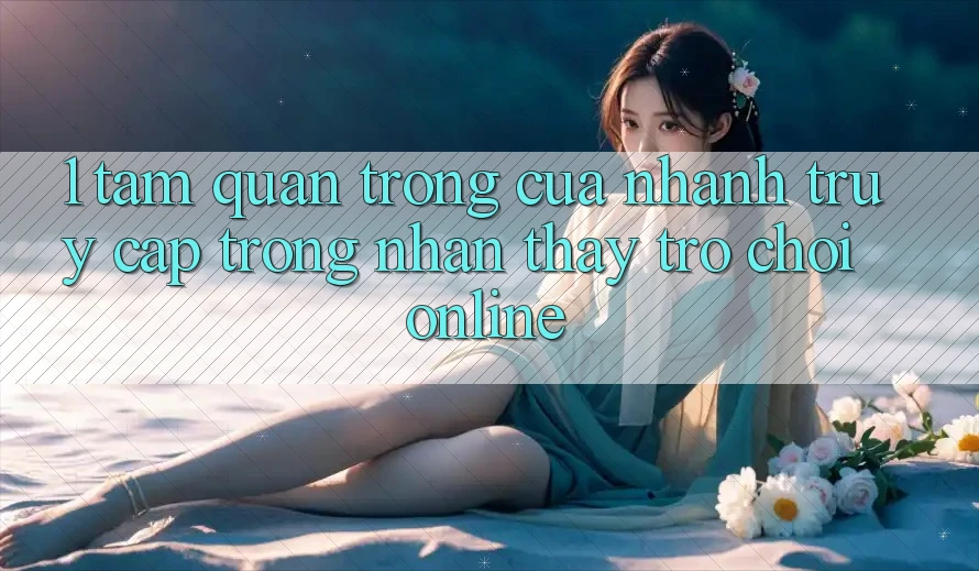1. Tầm Quan Trọng Của Nhanh Truy Cập Trong Nhận thấy Trò chơi Online 1. Tầm Quan Trọng Của Nhanh Truy Cập Trong Nhận thấy Trò chơi Online