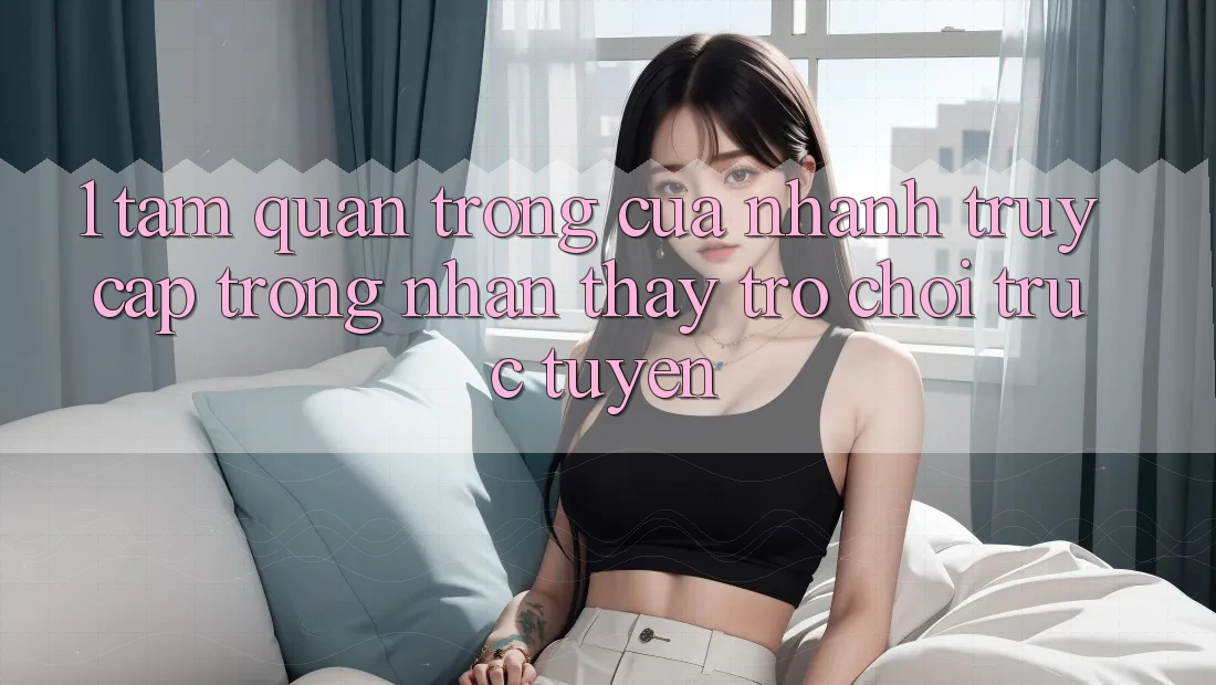 1. Tầm Quan Trọng Của Nhanh Truy Cập Trong Nhận thấy Trò chơi trực tuyến 1. Tầm Quan Trọng Của Nhanh Truy Cập Trong Nhận thấy Trò chơi trực tuyến
