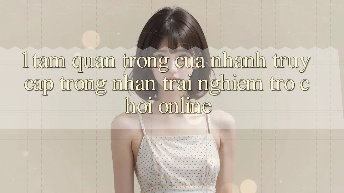 1. Tầm Quan Trọng Của Nhanh Truy Cập Trong Nhận trải nghiệm Trò chơi Online 1. Tầm Quan Trọng Của Nhanh Truy Cập Trong Nhận trải nghiệm Trò chơi Online