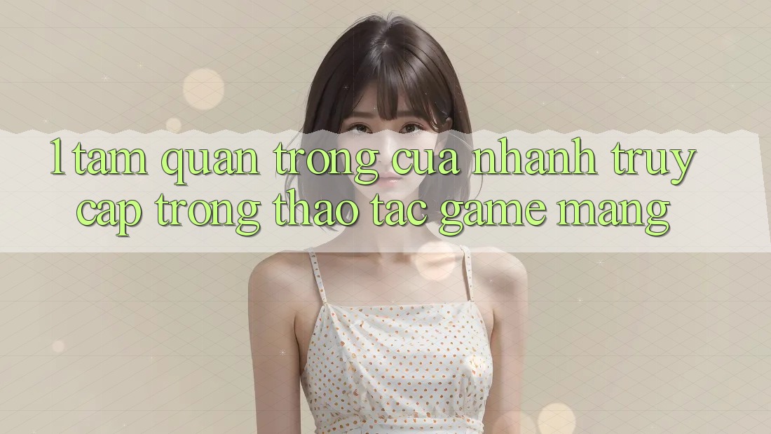 1. Tầm Quan Trọng Của Nhanh Truy Cập Trong Thao tác Game mạng 1. Tầm Quan Trọng Của Nhanh Truy Cập Trong Thao tác Game mạng