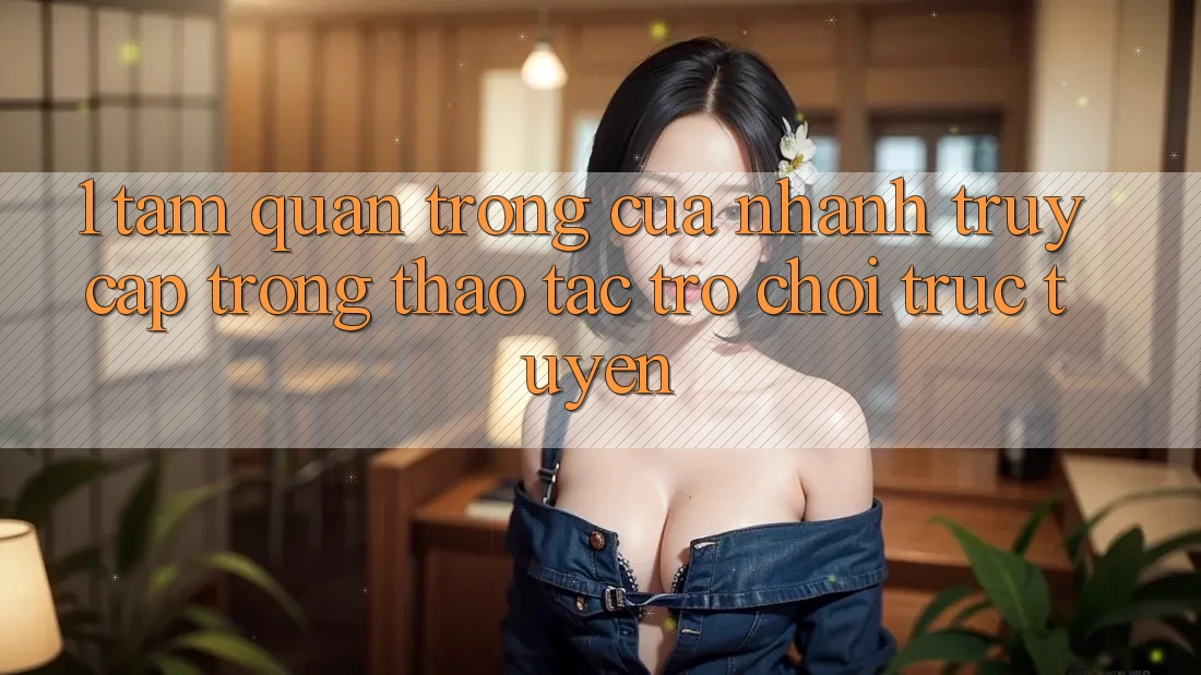 1. Tầm Quan Trọng Của Nhanh Truy Cập Trong Thao tác Trò chơi trực tuyến 1. Tầm Quan Trọng Của Nhanh Truy Cập Trong Thao tác Trò chơi trực tuyến