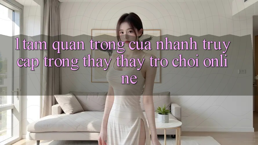 1. Tầm Quan Trọng Của Nhanh Truy Cập Trong Thấy thấy Trò chơi Online