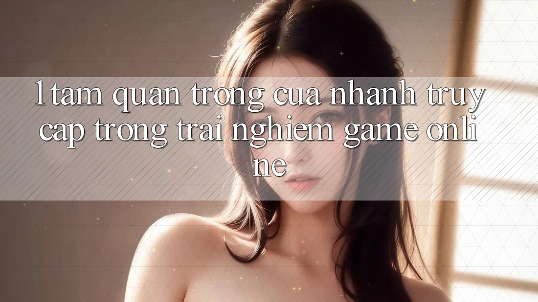 1. Tầm Quan Trọng Của Nhanh Truy Cập Trong Trải Nghiệm Game Online 1. Tầm Quan Trọng Của Nhanh Truy Cập Trong Trải Nghiệm Game Online