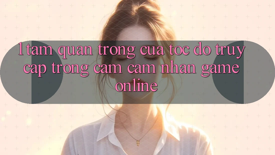 1. Tầm Quan Trọng Của Tốc Độ Truy Cập Trong Cảm cảm nhận Game Online 1. Tầm Quan Trọng Của Tốc Độ Truy Cập Trong Cảm cảm nhận Game Online