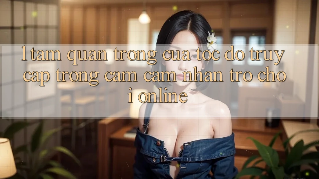 1. Tầm Quan Trọng Của Tốc Độ Truy Cập Trong Cảm cảm nhận Trò chơi Online 1. Tầm Quan Trọng Của Tốc Độ Truy Cập Trong Cảm cảm nhận Trò chơi Online