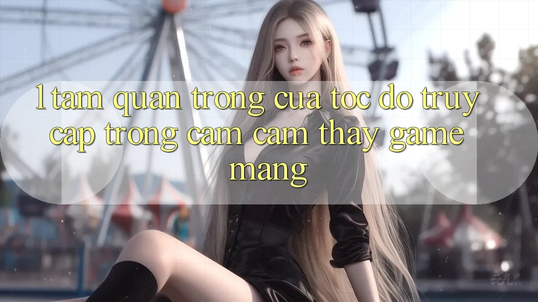 1. Tầm Quan Trọng Của Tốc Độ Truy Cập Trong Cảm cảm thấy Game mạng 1. Tầm Quan Trọng Của Tốc Độ Truy Cập Trong Cảm cảm thấy Game mạng
