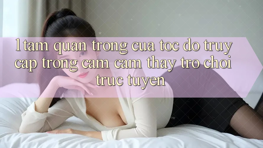 1. Tầm Quan Trọng Của Tốc Độ Truy Cập Trong Cảm cảm thấy Trò chơi trực tuyến 1. Tầm Quan Trọng Của Tốc Độ Truy Cập Trong Cảm cảm thấy Trò chơi trực tuyến