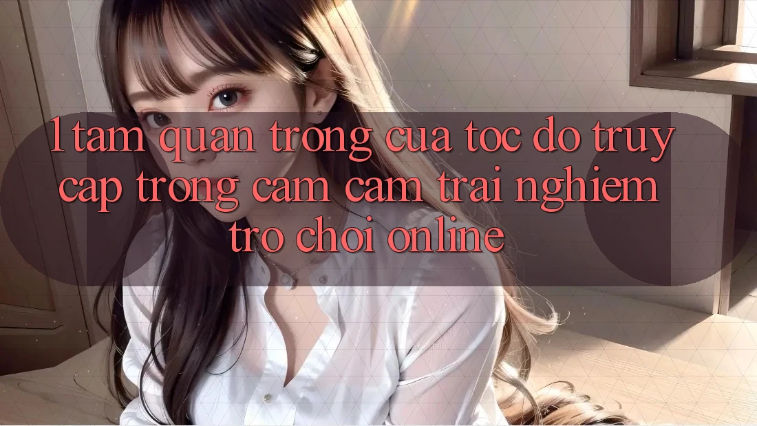 1. Tầm Quan Trọng Của Tốc Độ Truy Cập Trong Cảm cảm trải nghiệm Trò chơi Online