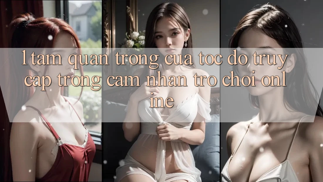 1. Tầm Quan Trọng Của Tốc độ Truy Cập Trong Cảm nhận Trò chơi Online 1. Tầm Quan Trọng Của Tốc độ Truy Cập Trong Cảm nhận Trò chơi Online