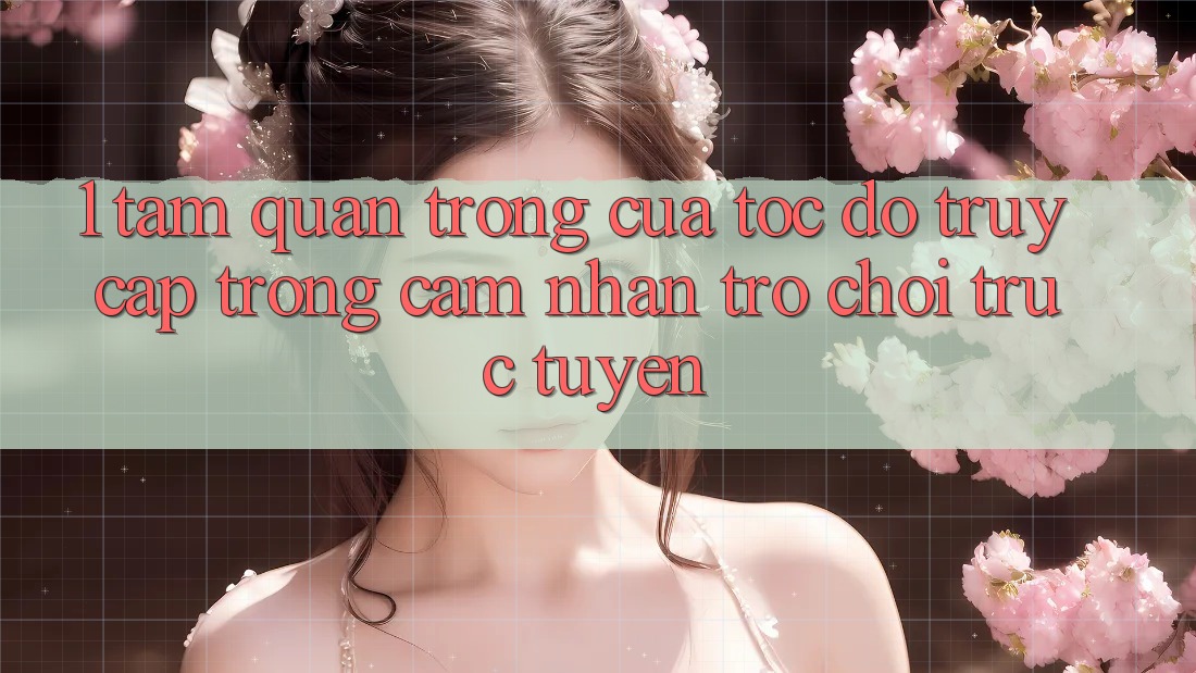 1. Tầm Quan Trọng Của Tốc Độ Truy Cập Trong Cảm nhận Trò chơi trực tuyến 1. Tầm Quan Trọng Của Tốc Độ Truy Cập Trong Cảm nhận Trò chơi trực tuyến