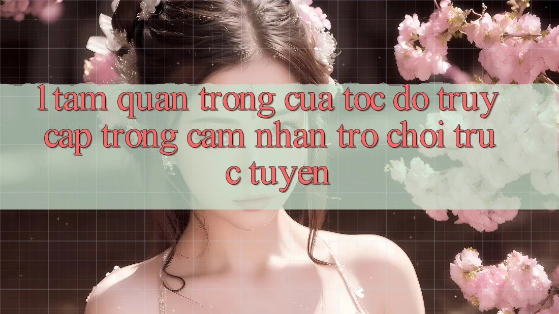 1. Tầm Quan Trọng Của Tốc Độ Truy Cập Trong Cảm nhận Trò chơi trực tuyến 1. Tầm Quan Trọng Của Tốc Độ Truy Cập Trong Cảm nhận Trò chơi trực tuyến