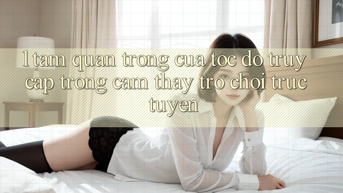 1. Tầm Quan Trọng Của Tốc Độ Truy Cập Trong Cảm thấy Trò chơi trực tuyến 1. Tầm Quan Trọng Của Tốc Độ Truy Cập Trong Cảm thấy Trò chơi trực tuyến