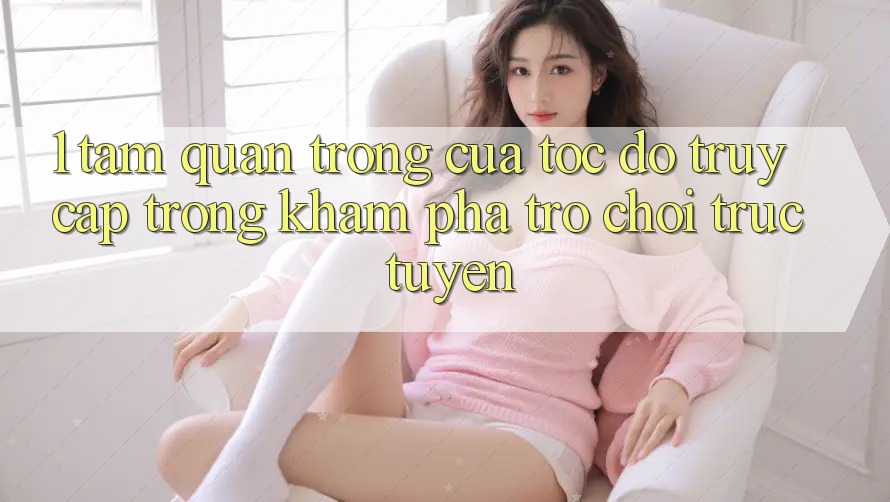 1. Tầm Quan Trọng Của Tốc Độ Truy Cập Trong Khám phá Trò chơi trực tuyến 1. Tầm Quan Trọng Của Tốc Độ Truy Cập Trong Khám phá Trò chơi trực tuyến