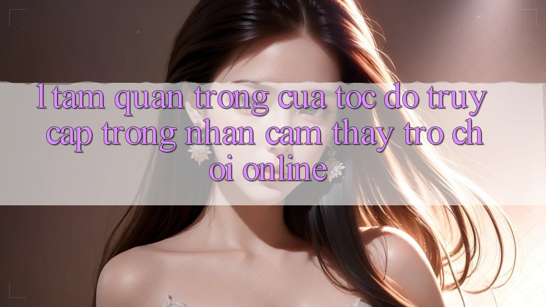 1. Tầm Quan Trọng Của Tốc Độ Truy Cập Trong Nhận cảm thấy Trò chơi Online 1. Tầm Quan Trọng Của Tốc Độ Truy Cập Trong Nhận cảm thấy Trò chơi Online