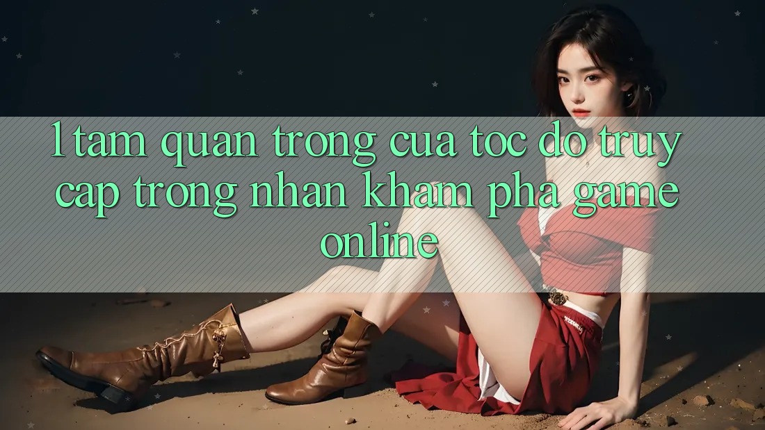 1. Tầm Quan Trọng Của Tốc Độ Truy Cập Trong Nhận khám phá Game Online 1. Tầm Quan Trọng Của Tốc Độ Truy Cập Trong Nhận khám phá Game Online