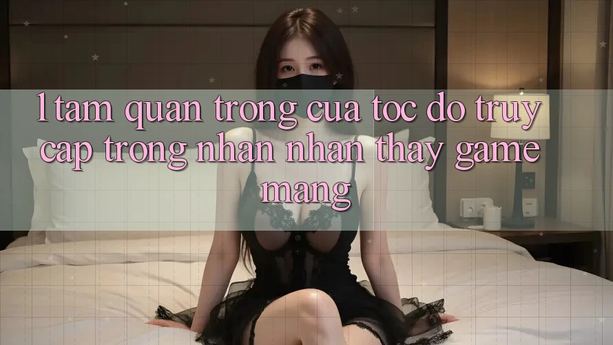 1. Tầm Quan Trọng Của Tốc Độ Truy Cập Trong Nhận nhận thấy Game mạng 1. Tầm Quan Trọng Của Tốc Độ Truy Cập Trong Nhận nhận thấy Game mạng
