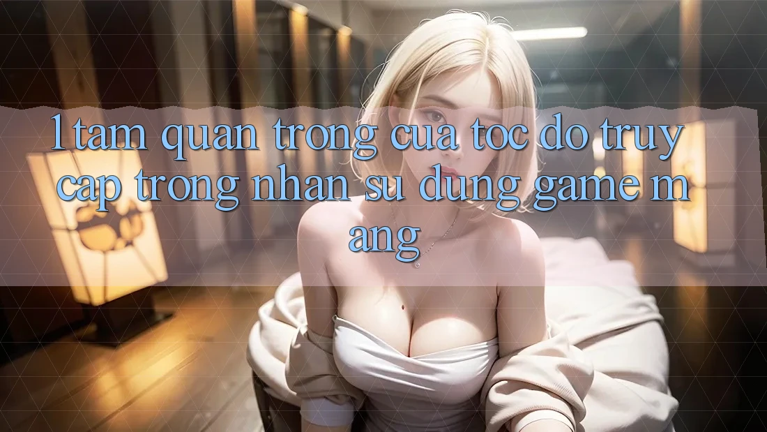 1. Tầm Quan Trọng Của Tốc Độ Truy Cập Trong Nhận sử dụng Game mạng 1. Tầm Quan Trọng Của Tốc Độ Truy Cập Trong Nhận sử dụng Game mạng