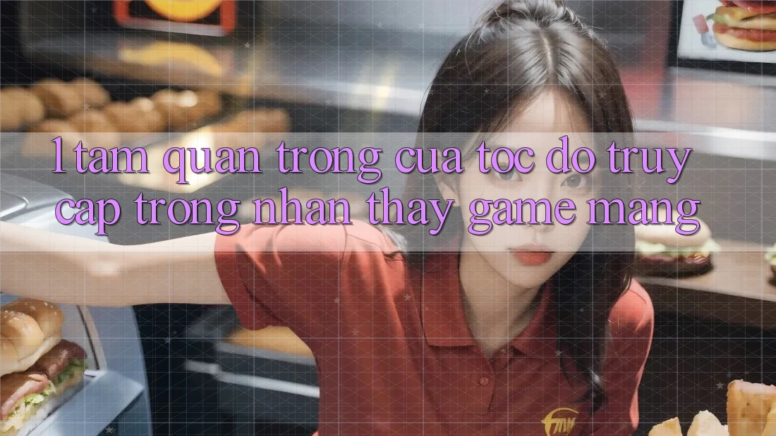 1. Tầm Quan Trọng Của Tốc Độ Truy Cập Trong Nhận thấy Game mạng