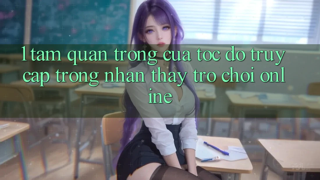 1. Tầm Quan Trọng Của Tốc Độ Truy Cập Trong Nhận thấy Trò chơi Online 1. Tầm Quan Trọng Của Tốc Độ Truy Cập Trong Nhận thấy Trò chơi Online