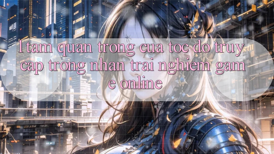 1. Tầm Quan Trọng Của Tốc Độ Truy Cập Trong Nhận trải nghiệm Game Online 1. Tầm Quan Trọng Của Tốc Độ Truy Cập Trong Nhận trải nghiệm Game Online