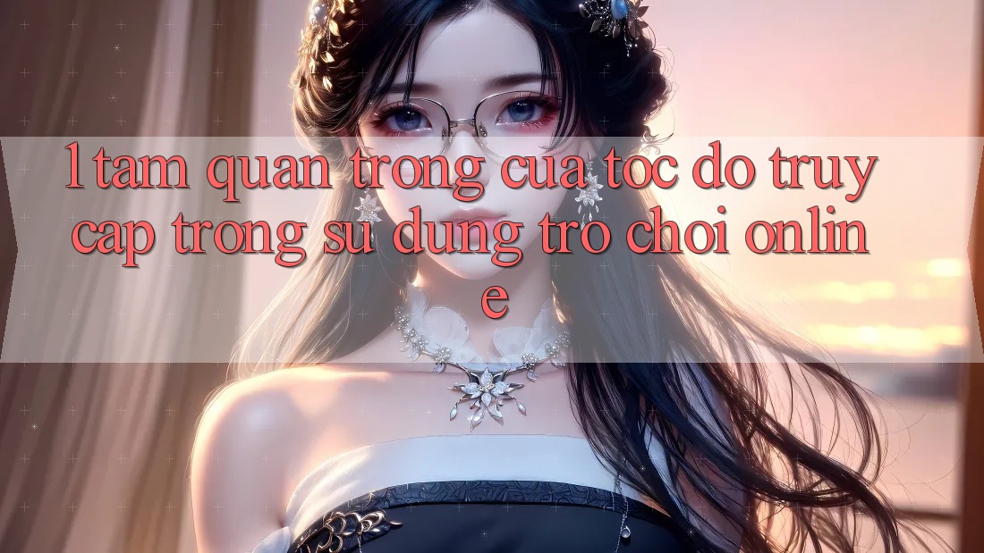 1. Tầm Quan Trọng Của Tốc Độ Truy Cập Trong Sử dụng Trò chơi Online 1. Tầm Quan Trọng Của Tốc Độ Truy Cập Trong Sử dụng Trò chơi Online
