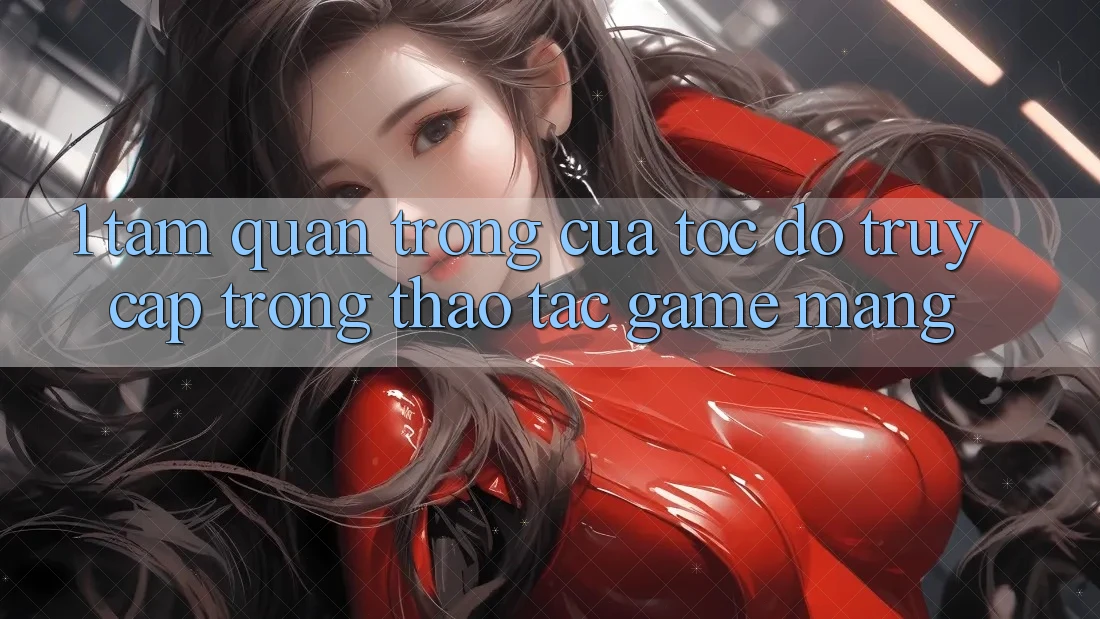 1. Tầm Quan Trọng Của Tốc Độ Truy Cập Trong Thao tác Game mạng 1. Tầm Quan Trọng Của Tốc Độ Truy Cập Trong Thao tác Game mạng