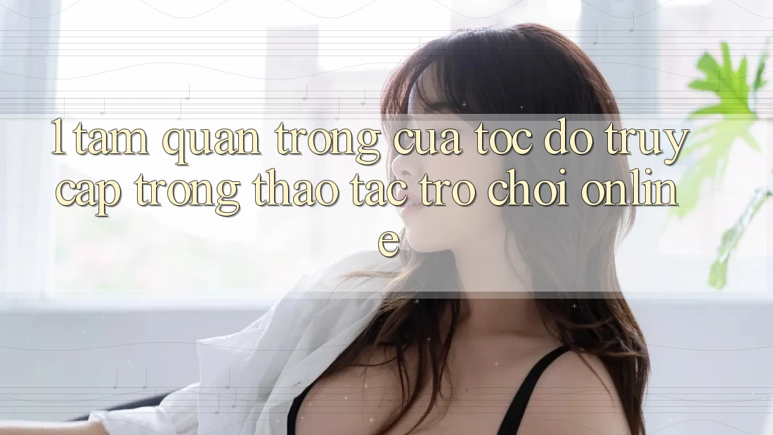 1. Tầm Quan Trọng Của Tốc Độ Truy Cập Trong Thao tác Trò chơi Online 1. Tầm Quan Trọng Của Tốc Độ Truy Cập Trong Thao tác Trò chơi Online