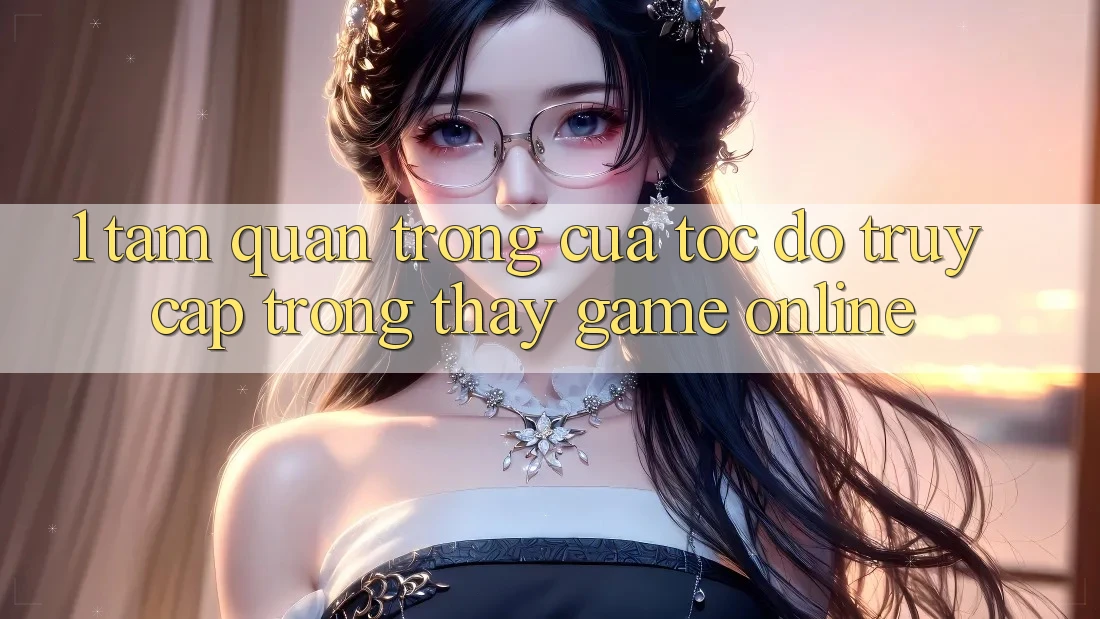 1. Tầm Quan Trọng Của Tốc Độ Truy Cập Trong Thấy Game Online 1. Tầm Quan Trọng Của Tốc Độ Truy Cập Trong Thấy Game Online